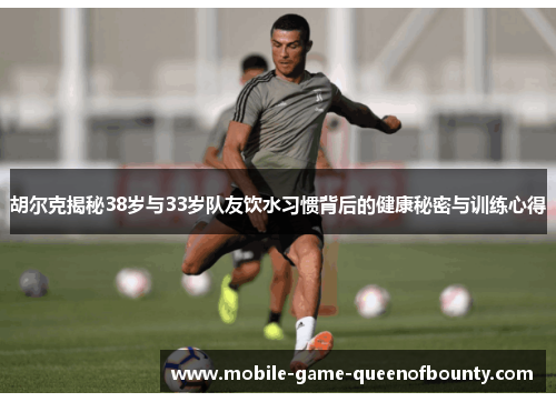 胡尔克揭秘38岁与33岁队友饮水习惯背后的健康秘密与训练心得