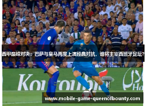 西甲巅峰对决：巴萨与皇马再度上演经典对抗，谁将主宰西班牙足坛？