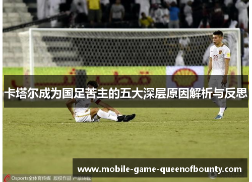 卡塔尔成为国足苦主的五大深层原因解析与反思