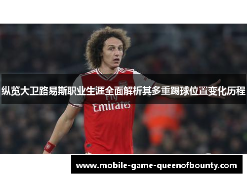 纵览大卫路易斯职业生涯全面解析其多重踢球位置变化历程