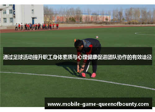 通过足球活动提升职工身体素质与心理健康促进团队协作的有效途径