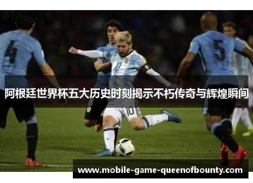 阿根廷世界杯五大历史时刻揭示不朽传奇与辉煌瞬间
