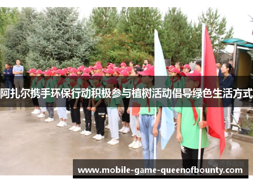 阿扎尔携手环保行动积极参与植树活动倡导绿色生活方式