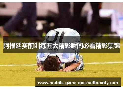 阿根廷赛前训练五大精彩瞬间必看精彩集锦