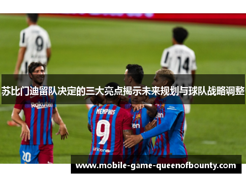 苏比门迪留队决定的三大亮点揭示未来规划与球队战略调整