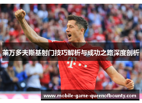 莱万多夫斯基射门技巧解析与成功之路深度剖析