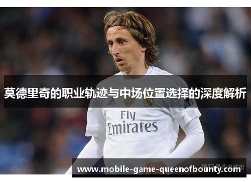 莫德里奇的职业轨迹与中场位置选择的深度解析