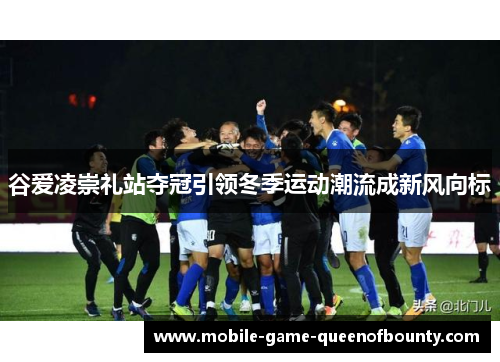 谷爱凌崇礼站夺冠引领冬季运动潮流成新风向标