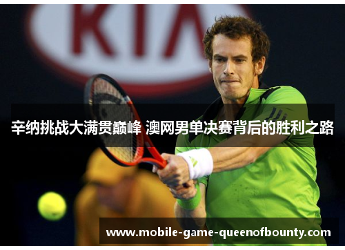 辛纳挑战大满贯巅峰 澳网男单决赛背后的胜利之路