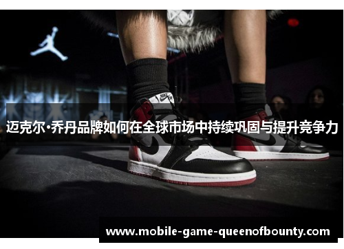 迈克尔·乔丹品牌如何在全球市场中持续巩固与提升竞争力