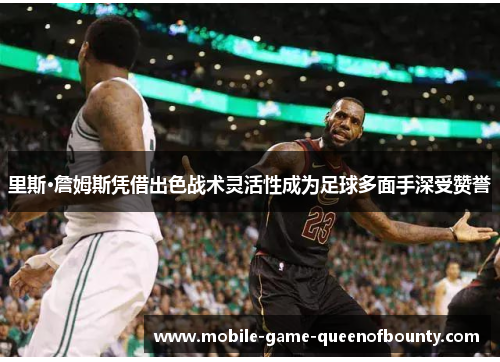 里斯·詹姆斯凭借出色战术灵活性成为足球多面手深受赞誉