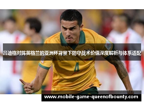 吕迪格对阵英格兰的亚洲杯背景下防守战术价值深度解析与体系适配