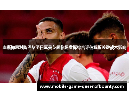 奥斯梅恩对阵巴黎圣日耳曼英超临场发挥综合评估解析关键战术影响