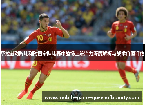 萨拉赫对阵比利时国家队比赛中的场上统治力深度解析与战术价值评估