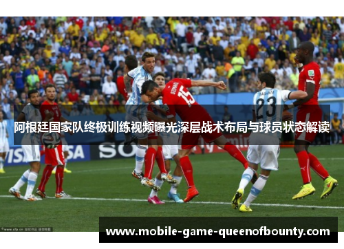 阿根廷国家队终极训练视频曝光深层战术布局与球员状态解读