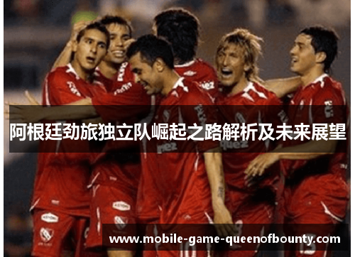 阿根廷劲旅独立队崛起之路解析及未来展望