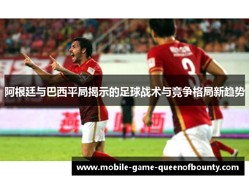 阿根廷与巴西平局揭示的足球战术与竞争格局新趋势