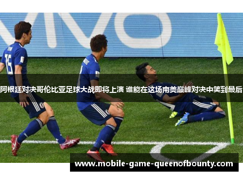 阿根廷对决哥伦比亚足球大战即将上演 谁能在这场南美巅峰对决中笑到最后