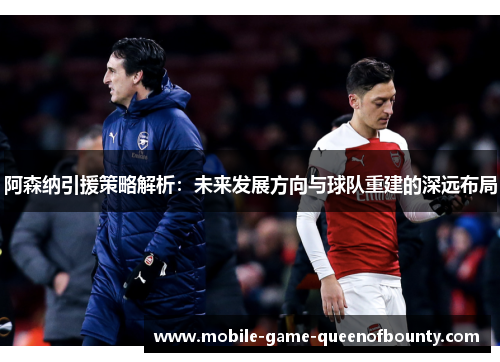 阿森纳引援策略解析：未来发展方向与球队重建的深远布局