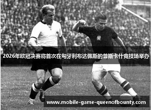 2026年欧冠决赛将首次在匈牙利布达佩斯的普斯卡什竞技场举办
