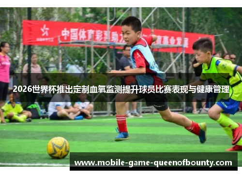 2026世界杯推出定制血氧监测提升球员比赛表现与健康管理