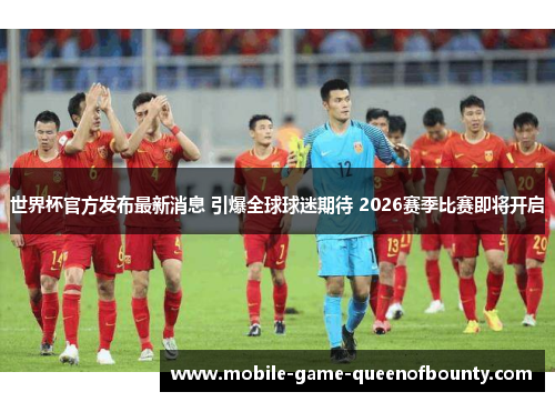 世界杯官方发布最新消息 引爆全球球迷期待 2026赛季比赛即将开启