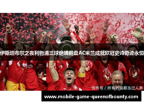 伊斯坦布尔之夜利物浦三球绝境翻盘AC米兰成就欧冠史诗奇迹永恒