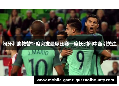 匈牙利助教替补席突发晕厥比赛一度长时间中断引关注