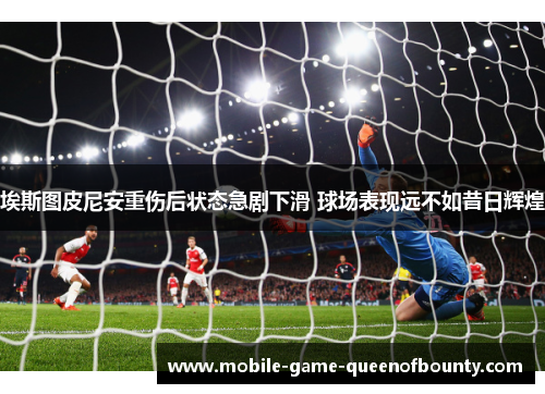埃斯图皮尼安重伤后状态急剧下滑 球场表现远不如昔日辉煌