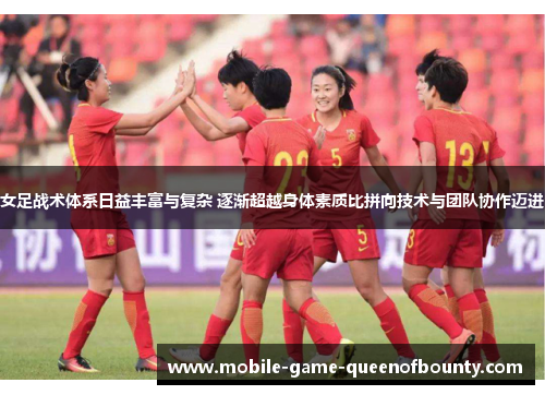 女足战术体系日益丰富与复杂 逐渐超越身体素质比拼向技术与团队协作迈进