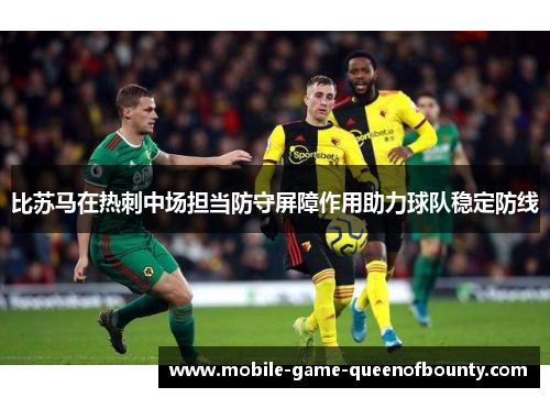 比苏马在热刺中场担当防守屏障作用助力球队稳定防线