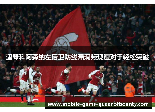 津琴科阿森纳左后卫防线漏洞频现遭对手轻松突破