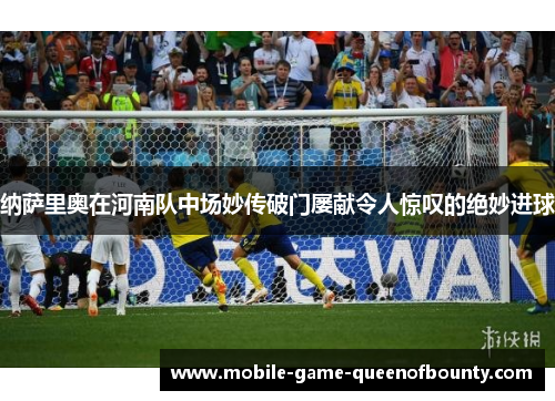 纳萨里奥在河南队中场妙传破门屡献令人惊叹的绝妙进球