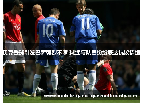 贝克丢球引发巴萨强烈不满 球迷与队员纷纷表达抗议情绪