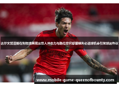 达尔文努涅斯在利物浦展现出惊人冲击力与跑位意识却屡错失必进球机会引发球迷热议