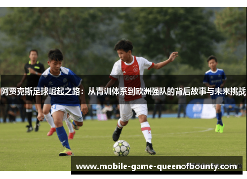 阿贾克斯足球崛起之路：从青训体系到欧洲强队的背后故事与未来挑战