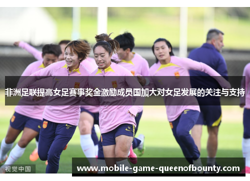非洲足联提高女足赛事奖金激励成员国加大对女足发展的关注与支持