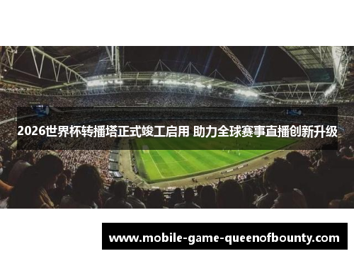 2026世界杯转播塔正式竣工启用 助力全球赛事直播创新升级