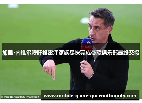 加里·内维尔呼吁格雷泽家族尽快完成曼联俱乐部最终交接