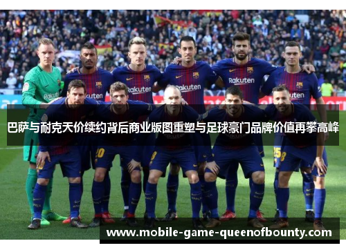 巴萨与耐克天价续约背后商业版图重塑与足球豪门品牌价值再攀高峰