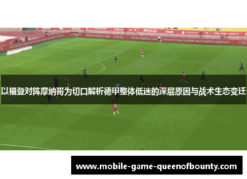 以福登对阵摩纳哥为切口解析德甲整体低迷的深层原因与战术生态变迁